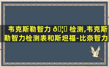 韦克斯勒智力 🦊 检测,韦克斯勒智力检测表和斯坦福-比奈智力量表